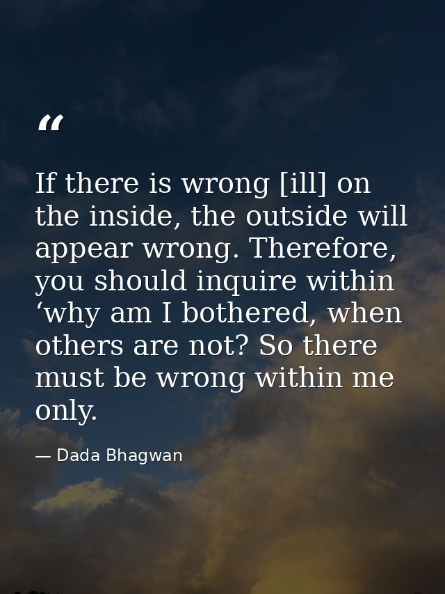 If there is wrong [ill] on the inside, the outside will appear wrong. Therefore, you should inquire within ‘why am I bot — Dada Bhagwan