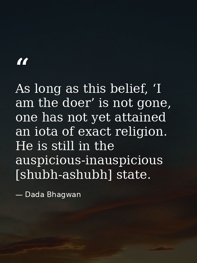 As long as this belief, ‘I am the doer’ is not gone, one has not yet attained an iota of exact religion. He is still in  — Dada Bhagwan