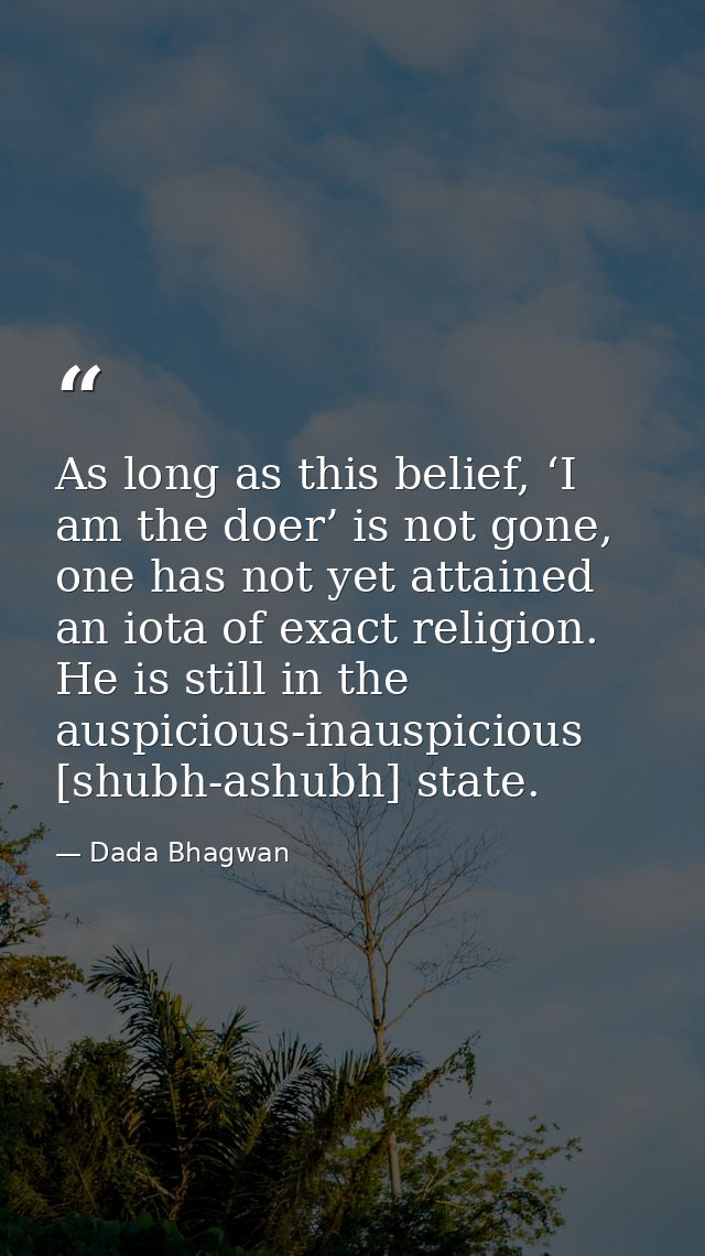 As long as this belief, ‘I am the doer’ is not gone, one has not yet attained an iota of exact religion. He is still in  — Dada Bhagwan
