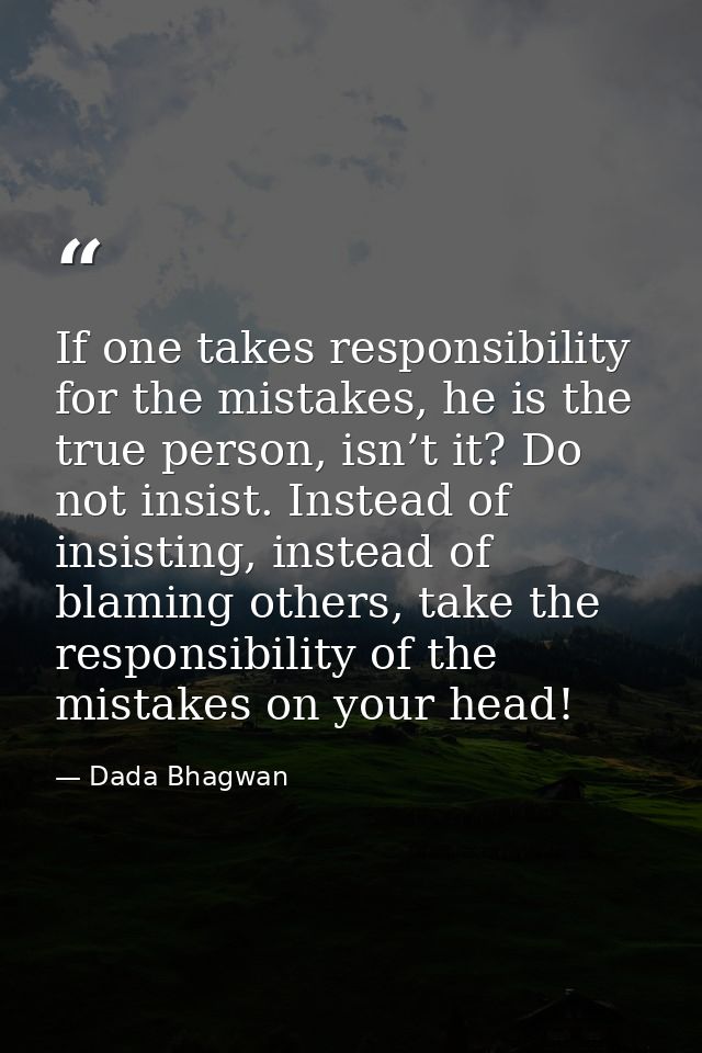 If one takes responsibility for the mistakes, he is the true person, isn’t it? Do not insist. Instead of insisting, inst — Dada Bhagwan