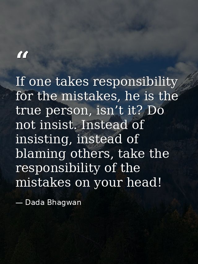 If one takes responsibility for the mistakes, he is the true person, isn’t it? Do not insist. Instead of insisting, inst — Dada Bhagwan