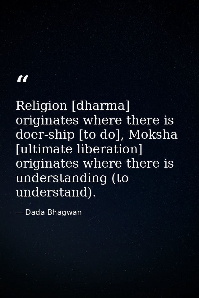 Religion [dharma] originates where there is doer-ship [to do], Moksha [ultimate liberation] originates where there is un — Dada Bhagwan