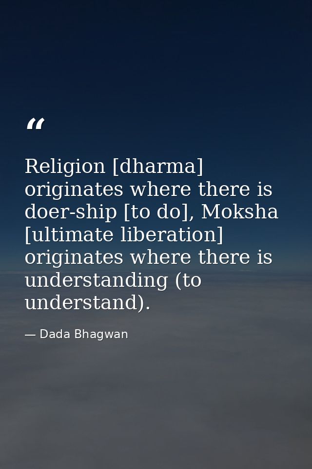 Religion [dharma] originates where there is doer-ship [to do], Moksha [ultimate liberation] originates where there is un — Dada Bhagwan
