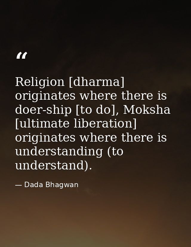 Religion [dharma] originates where there is doer-ship [to do], Moksha [ultimate liberation] originates where there is un — Dada Bhagwan