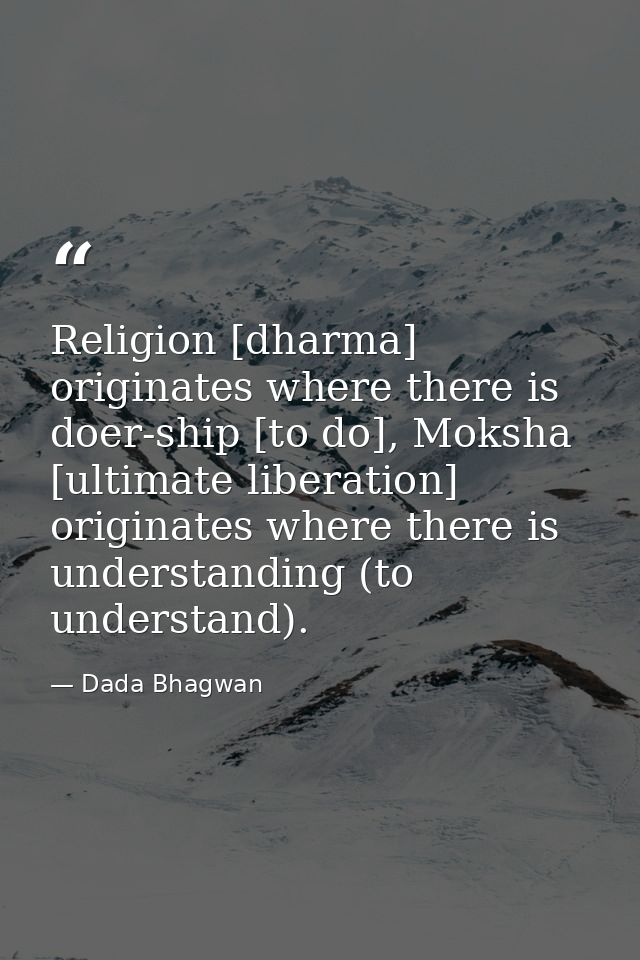 Religion [dharma] originates where there is doer-ship [to do], Moksha [ultimate liberation] originates where there is un — Dada Bhagwan