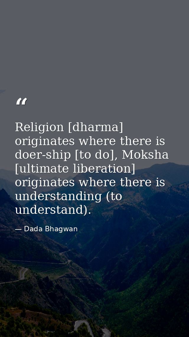 Religion [dharma] originates where there is doer-ship [to do], Moksha [ultimate liberation] originates where there is un — Dada Bhagwan