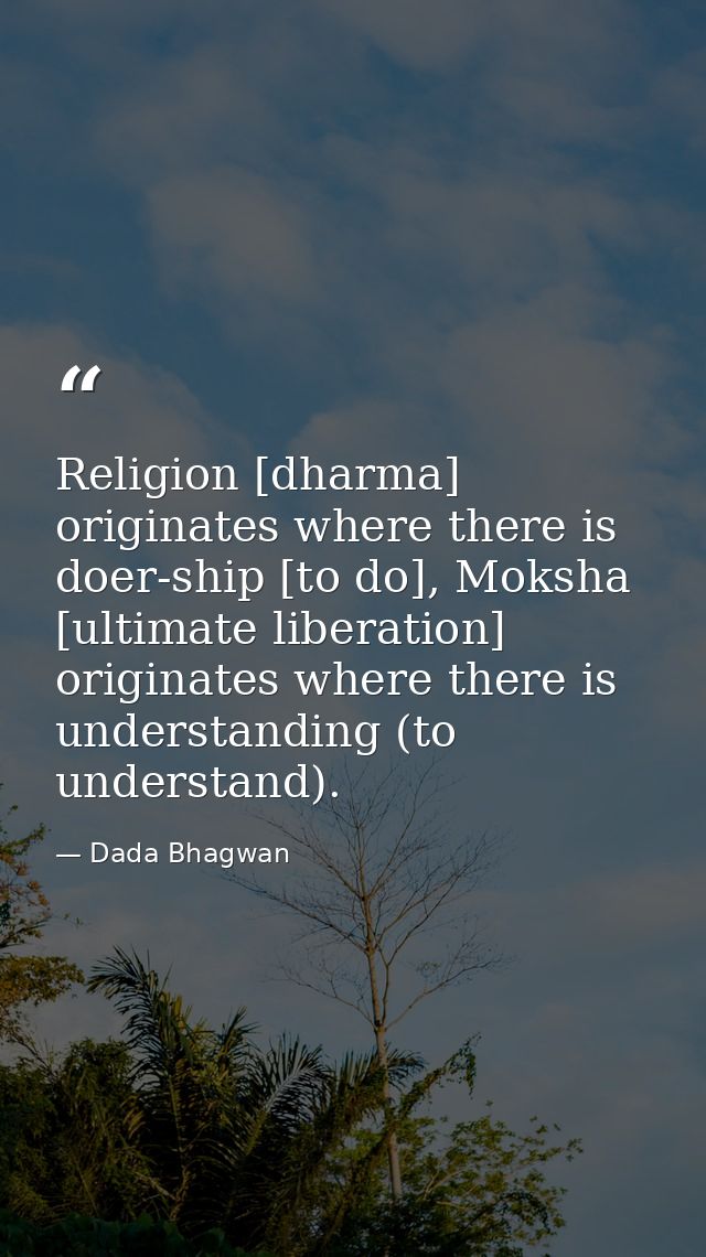 Religion [dharma] originates where there is doer-ship [to do], Moksha [ultimate liberation] originates where there is un — Dada Bhagwan