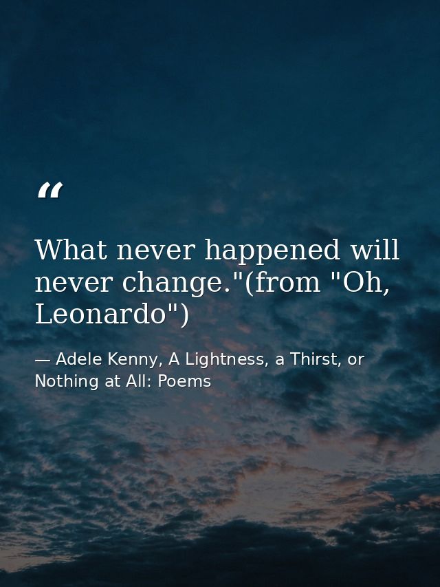 What never happened will never change."(from "Oh, Leonardo") — Adele Kenny, A Lightness, a Thirst, or Nothing at All: Poems