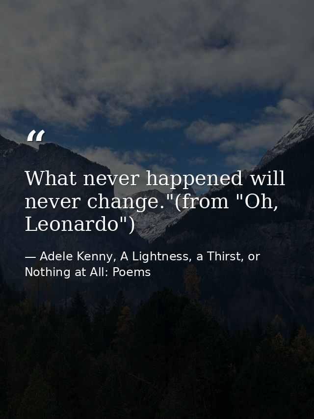 What never happened will never change."(from "Oh, Leonardo") — Adele Kenny, A Lightness, a Thirst, or Nothing at All: Poems