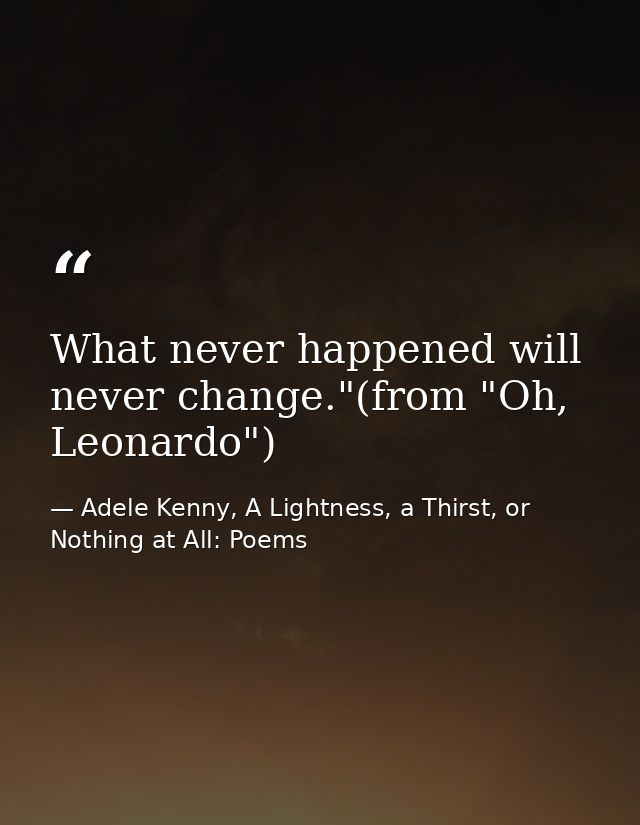 What never happened will never change."(from "Oh, Leonardo") — Adele Kenny, A Lightness, a Thirst, or Nothing at All: Poems