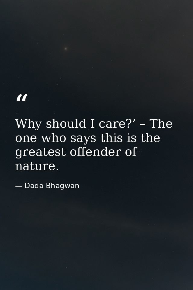 Why should I care?’ – The one who says this is the greatest offender of nature. — Dada Bhagwan