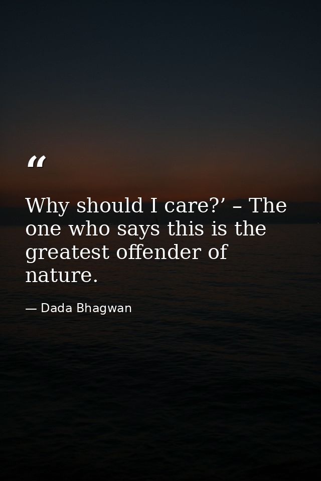 Why should I care?’ – The one who says this is the greatest offender of nature. — Dada Bhagwan