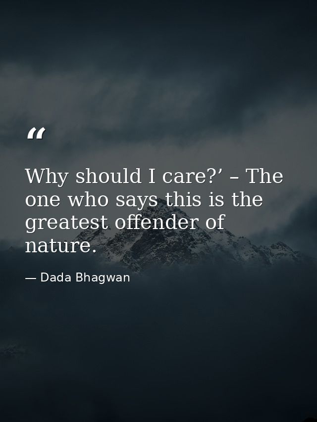 Why should I care?’ – The one who says this is the greatest offender of nature. — Dada Bhagwan