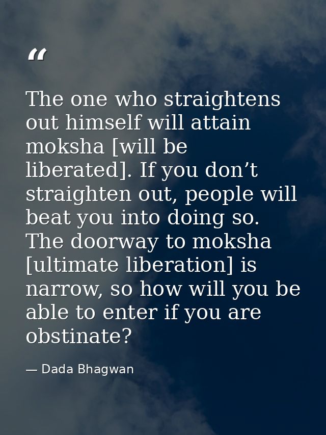 The one who straightens out himself will attain moksha [will be liberated]. If you don’t straighten out, people will bea — Dada Bhagwan