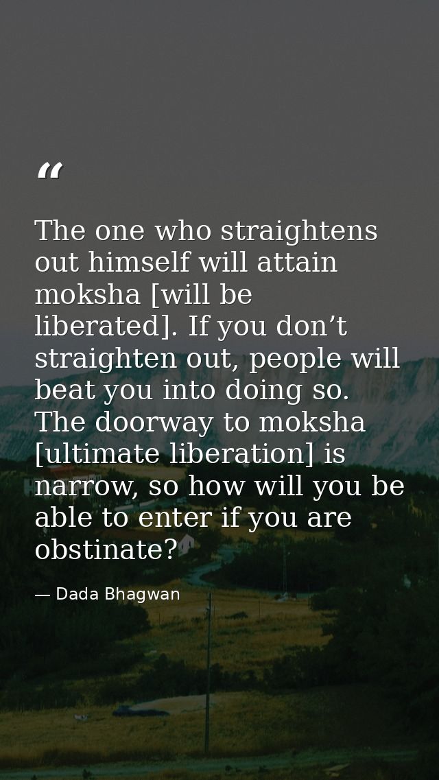 The one who straightens out himself will attain moksha [will be liberated]. If you don’t straighten out, people will bea — Dada Bhagwan