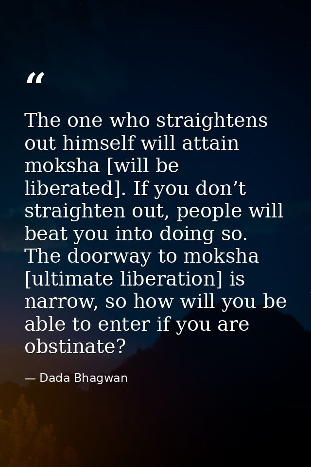 The one who straightens out himself will attain moksha [will be liberated]. If you don’t straighten out, people will bea — Dada Bhagwan