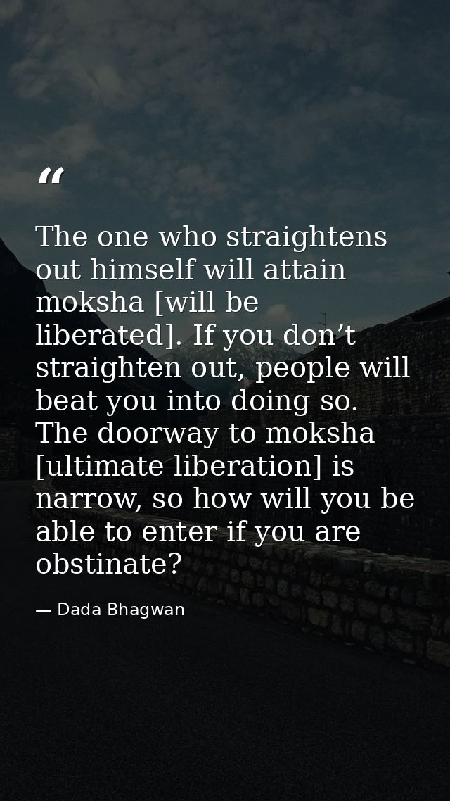 The one who straightens out himself will attain moksha [will be liberated]. If you don’t straighten out, people will bea — Dada Bhagwan