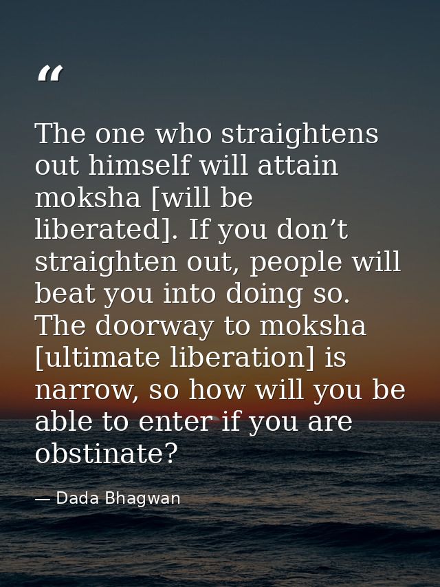 The one who straightens out himself will attain moksha [will be liberated]. If you don’t straighten out, people will bea — Dada Bhagwan