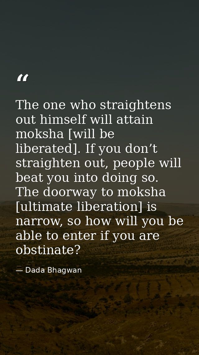 The one who straightens out himself will attain moksha [will be liberated]. If you don’t straighten out, people will bea — Dada Bhagwan