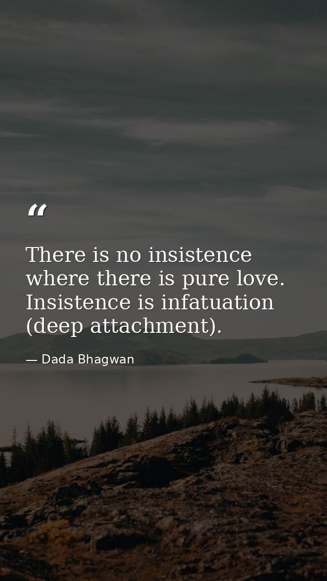 There is no insistence where there is pure love. Insistence is infatuation (deep attachment). — Dada Bhagwan