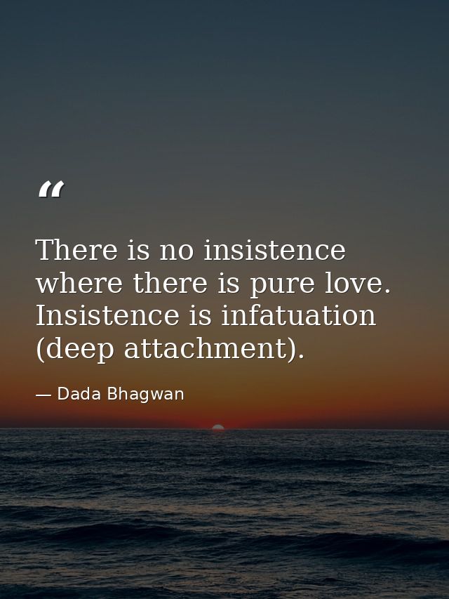 There is no insistence where there is pure love. Insistence is infatuation (deep attachment). — Dada Bhagwan