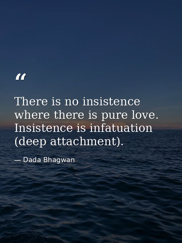 There is no insistence where there is pure love. Insistence is infatuation (deep attachment). — Dada Bhagwan