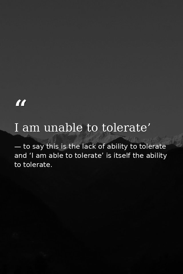 I am unable to tolerate’ — to say this is the lack of ability to tolerate and ‘I am able to tolerate’ is itself the ability to tolerate.