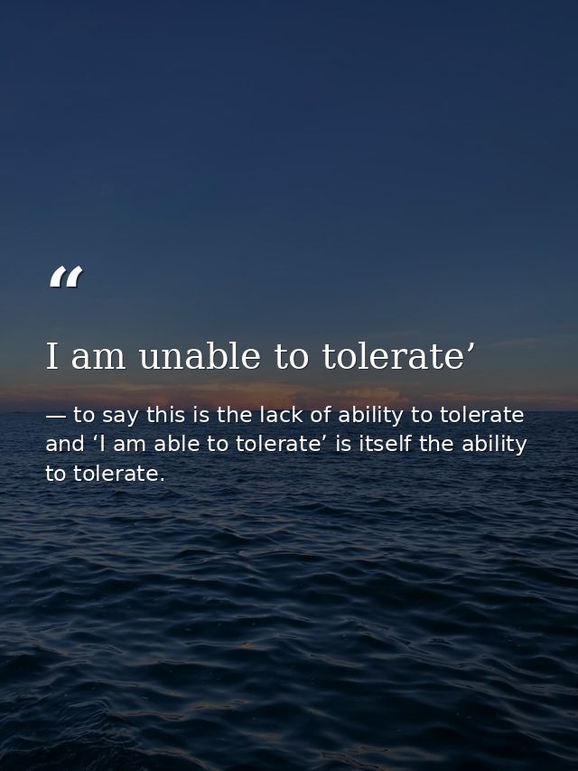 I am unable to tolerate’ — to say this is the lack of ability to tolerate and ‘I am able to tolerate’ is itself the ability to tolerate.