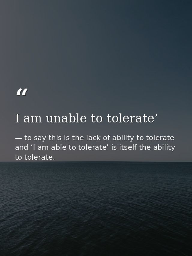 I am unable to tolerate’ — to say this is the lack of ability to tolerate and ‘I am able to tolerate’ is itself the ability to tolerate.