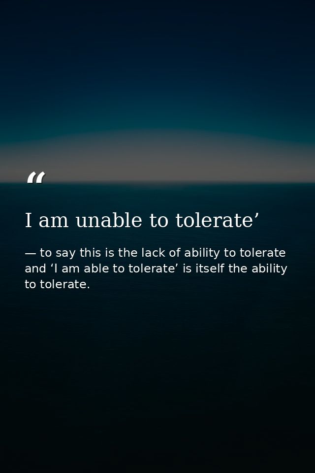 I am unable to tolerate’ — to say this is the lack of ability to tolerate and ‘I am able to tolerate’ is itself the ability to tolerate.