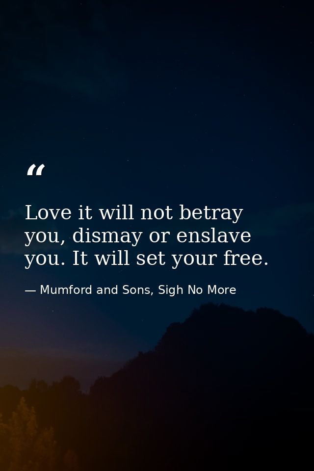 Love it will not betray you, dismay or enslave you. It will set your free. — Mumford and Sons, Sigh No More
