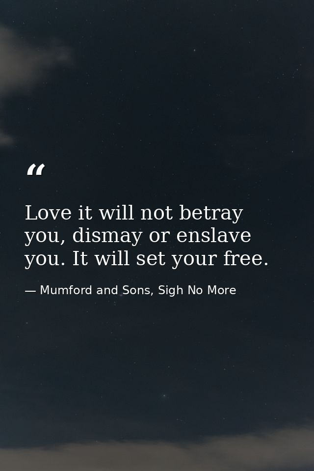 Love it will not betray you, dismay or enslave you. It will set your free. — Mumford and Sons, Sigh No More