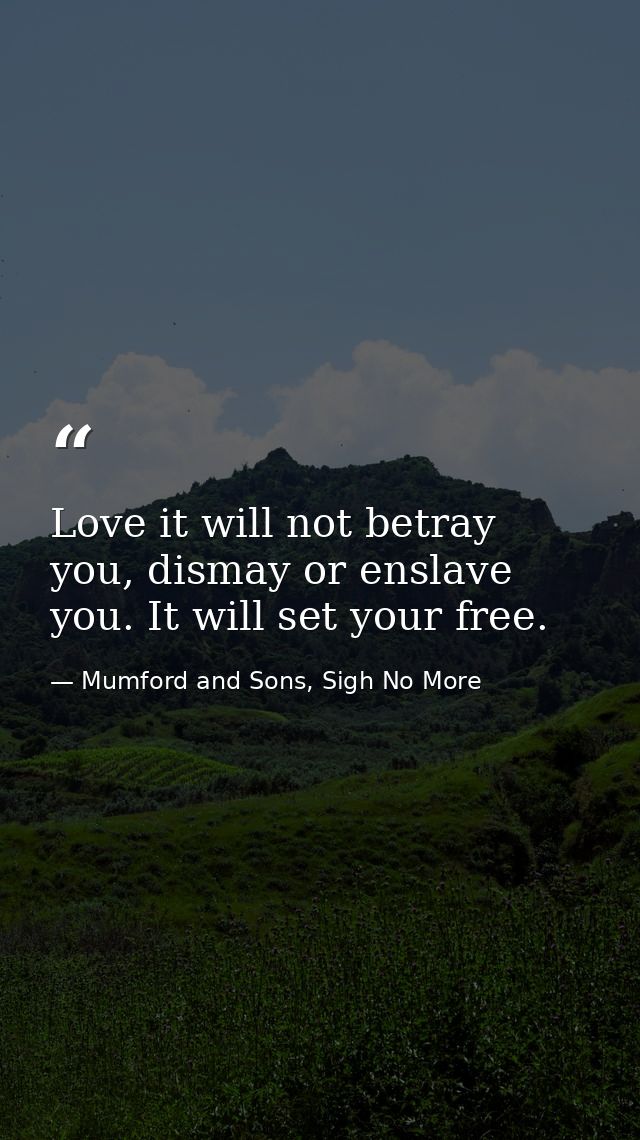 Love it will not betray you, dismay or enslave you. It will set your free. — Mumford and Sons, Sigh No More