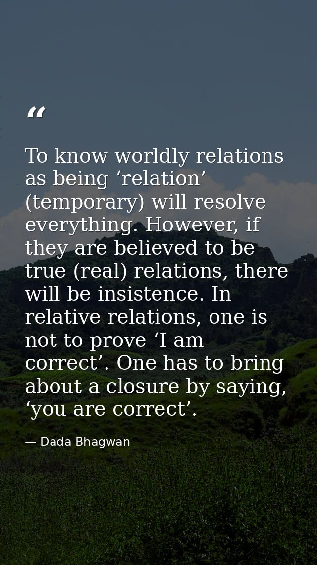 To know worldly relations as being ‘relation’ (temporary) will resolve everything. However, if they are believed to be t — Dada Bhagwan