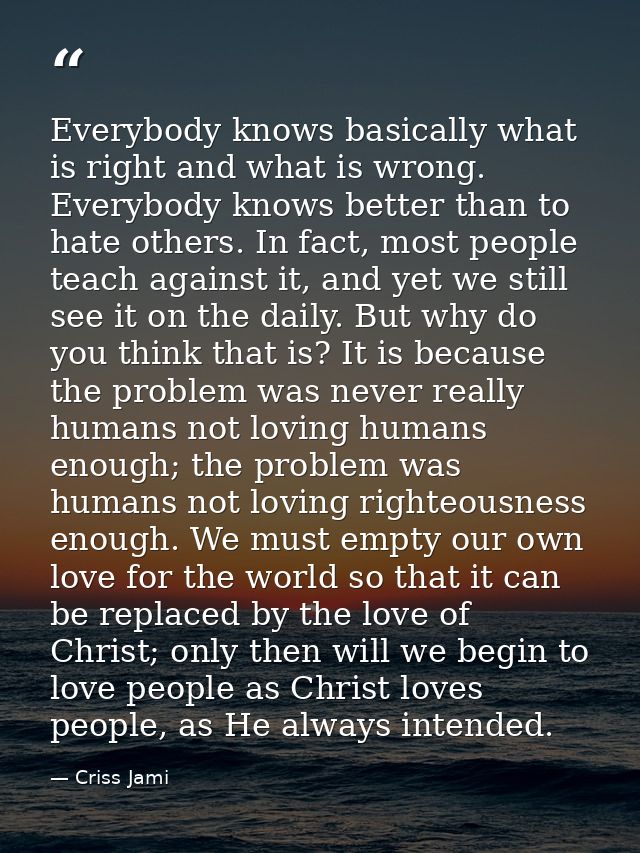 Everybody knows basically what is right and what is wrong. Everybody knows better than to hate others. In fact, most peo — Criss Jami