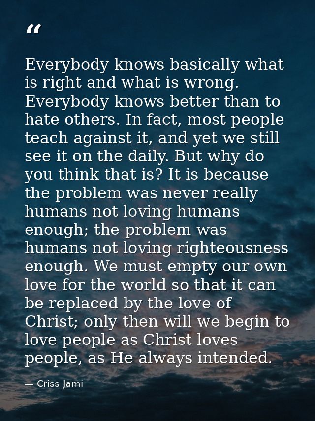 Everybody knows basically what is right and what is wrong. Everybody knows better than to hate others. In fact, most peo — Criss Jami