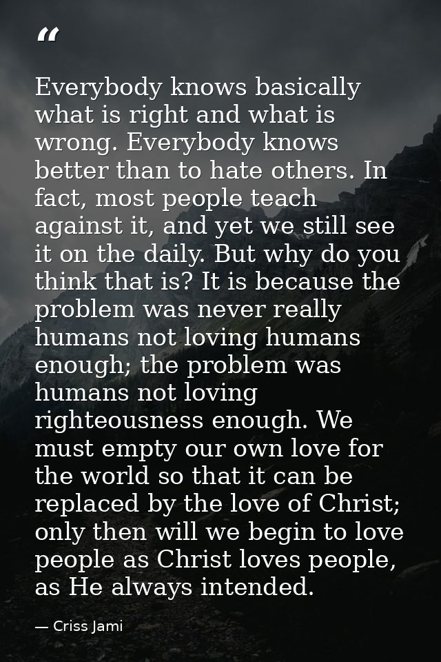 Everybody knows basically what is right and what is wrong. Everybody knows better than to hate others. In fact, most peo — Criss Jami
