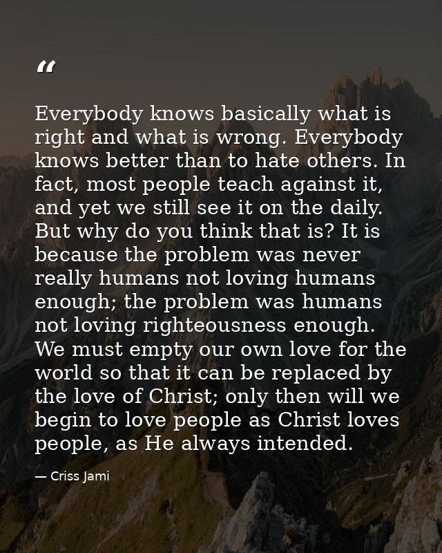 Everybody knows basically what is right and what is wrong. Everybody knows better than to hate others. In fact, most peo — Criss Jami