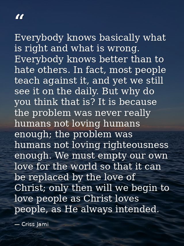 Everybody knows basically what is right and what is wrong. Everybody knows better than to hate others. In fact, most peo — Criss Jami