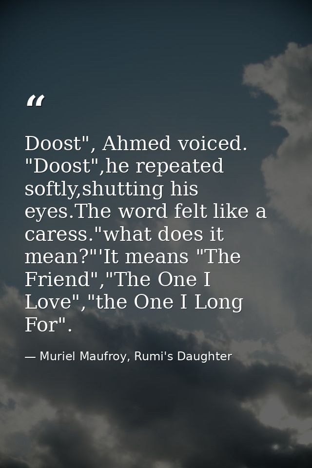 Doost", Ahmed voiced. "Doost",he repeated softly,shutting his eyes.The word felt like a caress."what does it mean?"'It m — Muriel Maufroy, Rumi's Daughter
