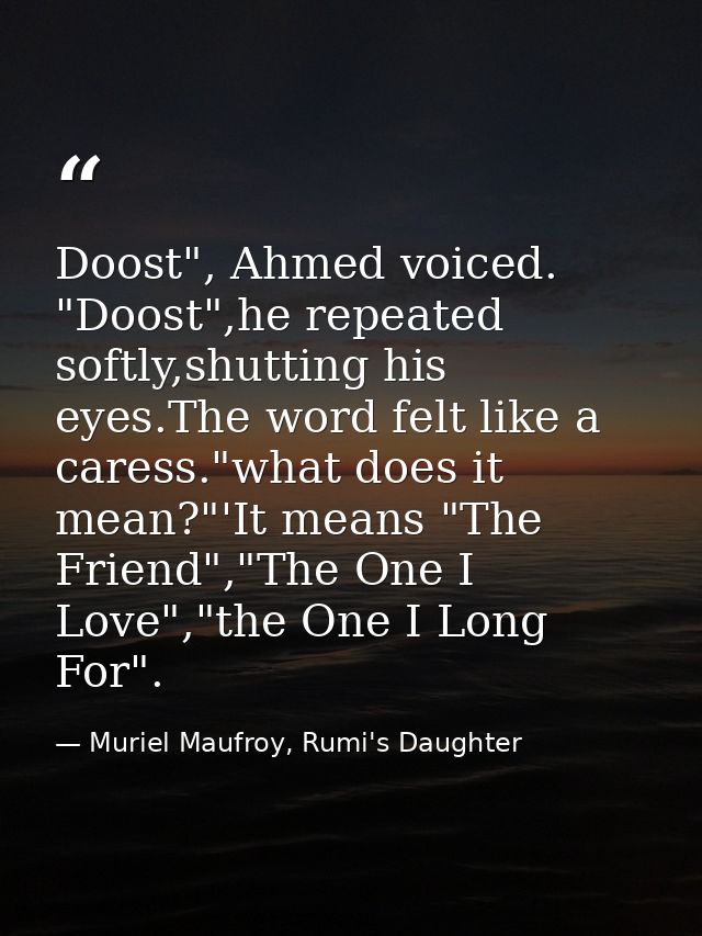 Doost", Ahmed voiced. "Doost",he repeated softly,shutting his eyes.The word felt like a caress."what does it mean?"'It m — Muriel Maufroy, Rumi's Daughter
