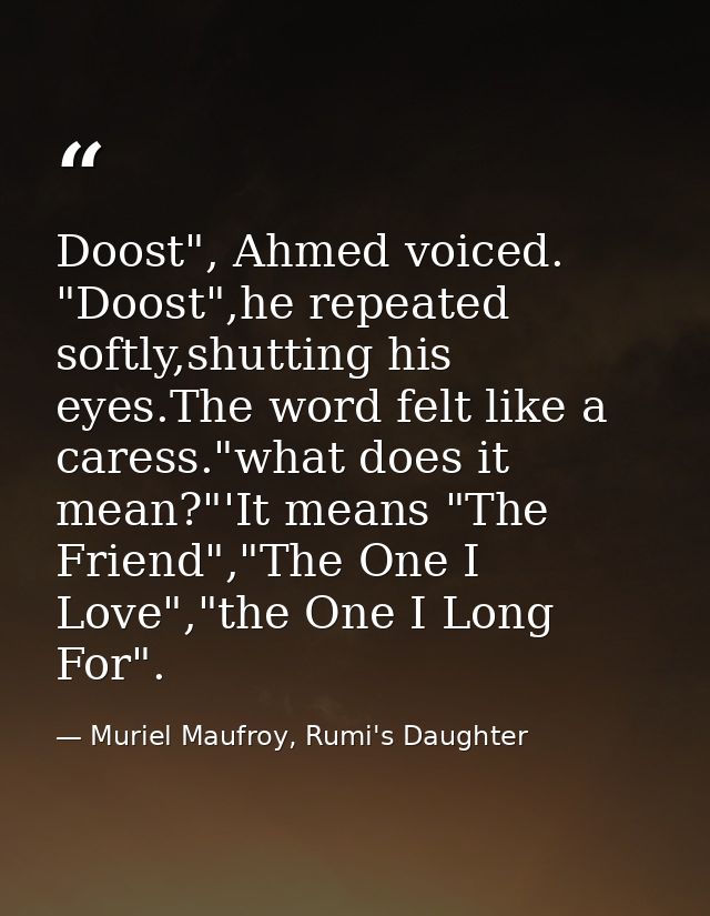 Doost", Ahmed voiced. "Doost",he repeated softly,shutting his eyes.The word felt like a caress."what does it mean?"'It m — Muriel Maufroy, Rumi's Daughter