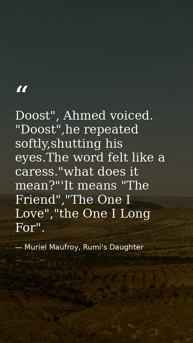 Doost", Ahmed voiced. "Doost",he repeated softly,shutting his eyes.The word felt like a caress."what does it mean?"'It m — Muriel Maufroy, Rumi's Daughter