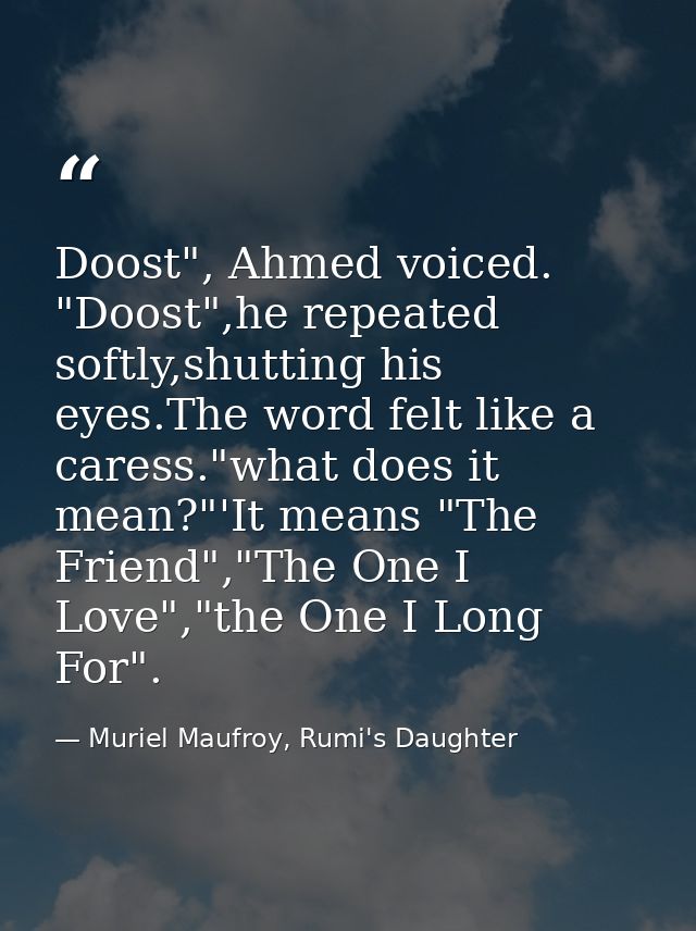 Doost", Ahmed voiced. "Doost",he repeated softly,shutting his eyes.The word felt like a caress."what does it mean?"'It m — Muriel Maufroy, Rumi's Daughter