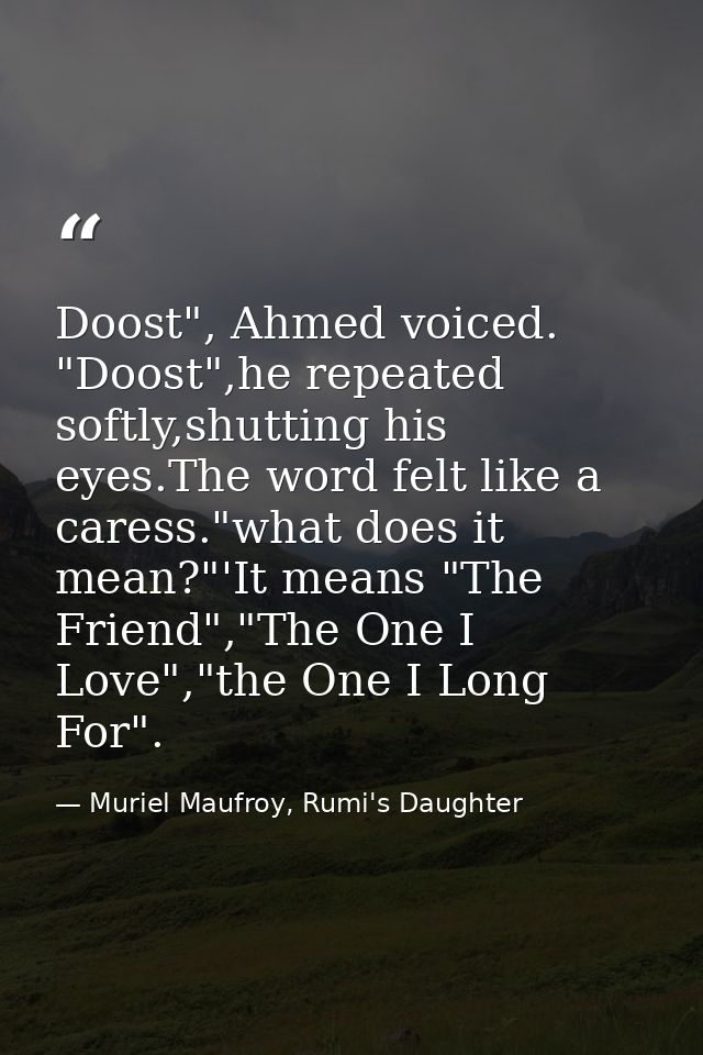 Doost", Ahmed voiced. "Doost",he repeated softly,shutting his eyes.The word felt like a caress."what does it mean?"'It m — Muriel Maufroy, Rumi's Daughter