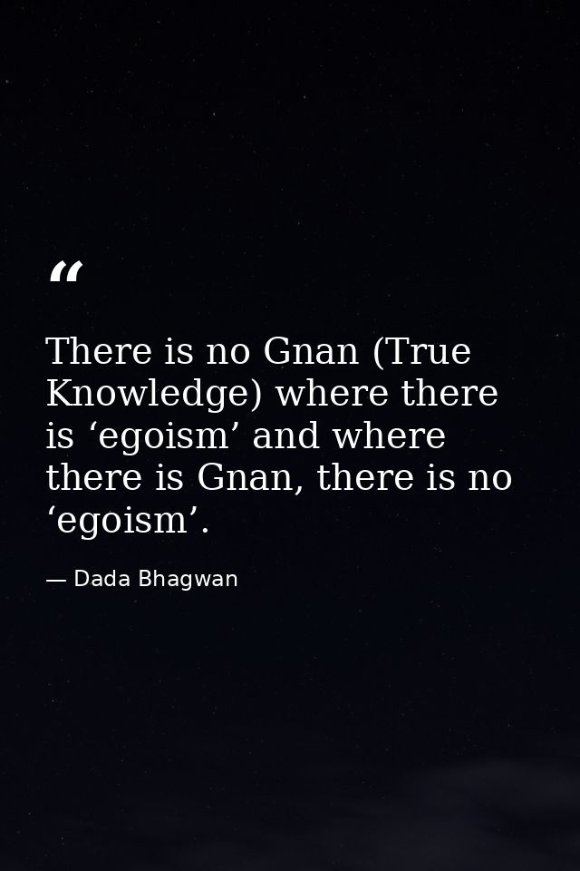 There is no Gnan (True Knowledge) where there is ‘egoism’ and where there is Gnan, there is no ‘egoism’. — Dada Bhagwan