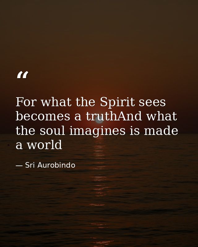 For what the Spirit sees becomes a truthAnd what the soul imagines is made a world — Sri Aurobindo