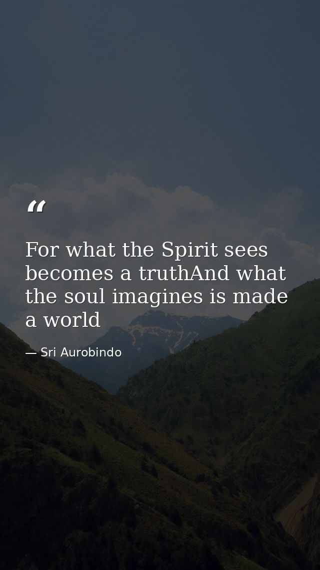 For what the Spirit sees becomes a truthAnd what the soul imagines is made a world — Sri Aurobindo