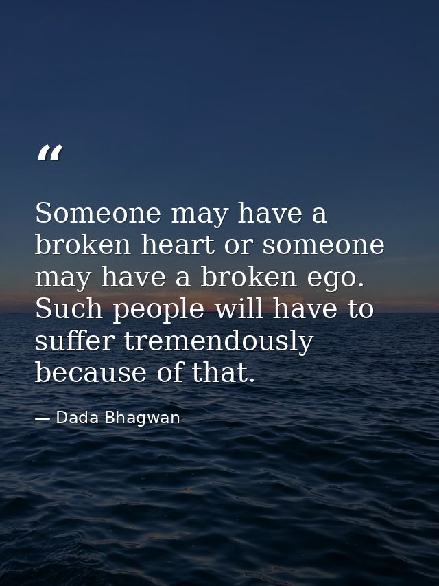Someone may have a broken heart or someone may have a broken ego. Such people will have to suffer tremendously because o — Dada Bhagwan