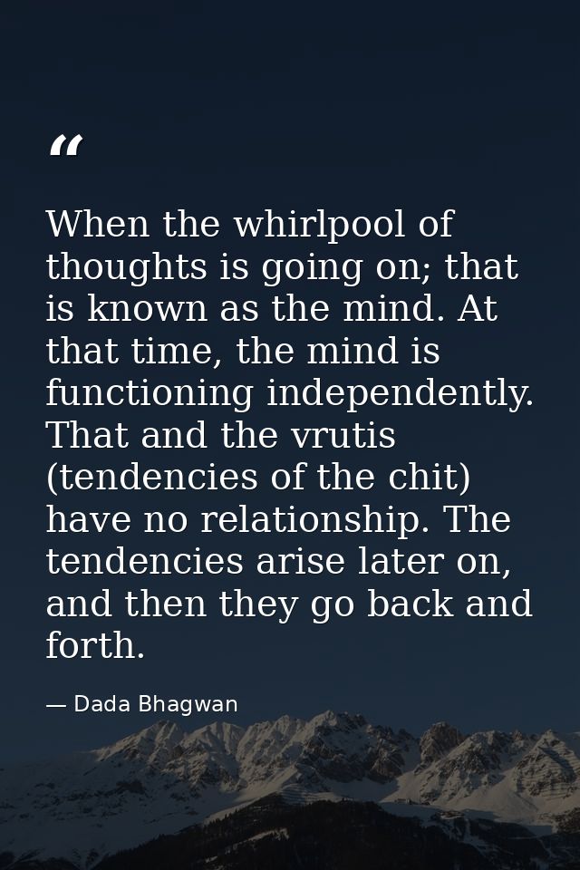 When the whirlpool of thoughts is going on; that is known as the mind. At that time, the mind is functioning independent — Dada Bhagwan